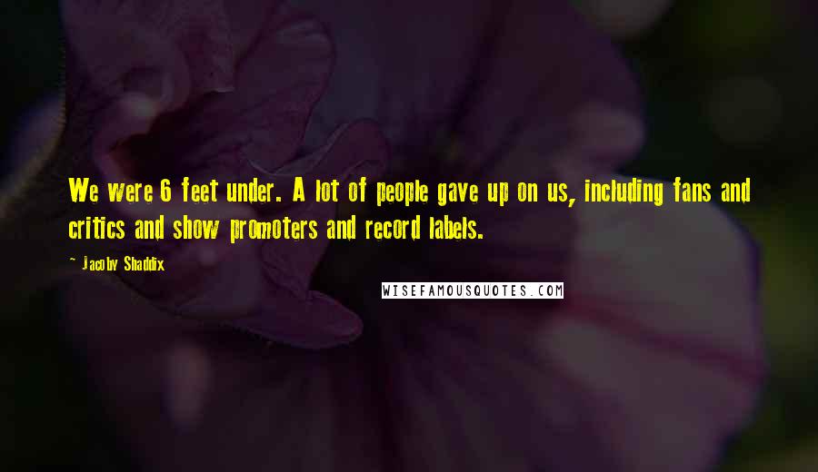 Jacoby Shaddix quotes: We were 6 feet under. A lot of people gave up on us, including fans and critics and show promoters and record labels.