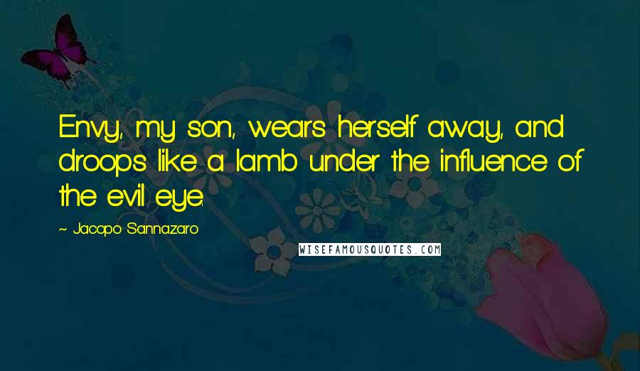 Jacopo Sannazaro quotes: Envy, my son, wears herself away, and droops like a lamb under the influence of the evil eye.