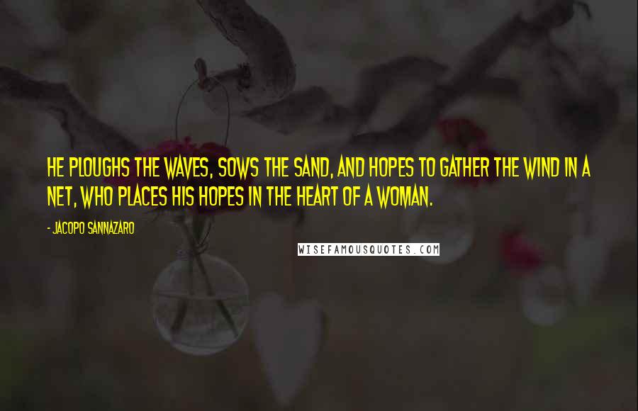 Jacopo Sannazaro quotes: He ploughs the waves, sows the sand, and hopes to gather the wind in a net, who places his hopes in the heart of a woman.