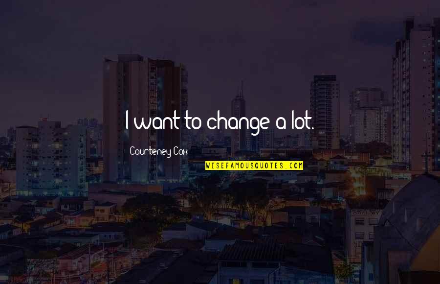 Jacoway Law Quotes By Courteney Cox: I want to change a lot. Jacoway Law Quotes By Courteney Cox: I want to change a lot.