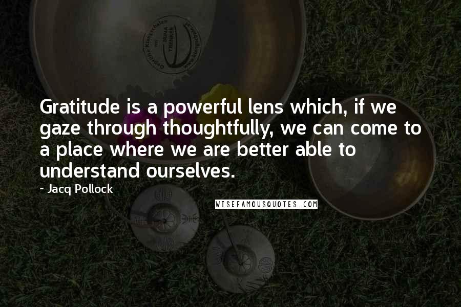 Jacq Pollock quotes: Gratitude is a powerful lens which, if we gaze through thoughtfully, we can come to a place where we are better able to understand ourselves.