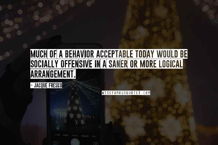 Jacque Fresco quotes: Much of a behavior acceptable today would be socially offensive in a saner or more logical arrangement.