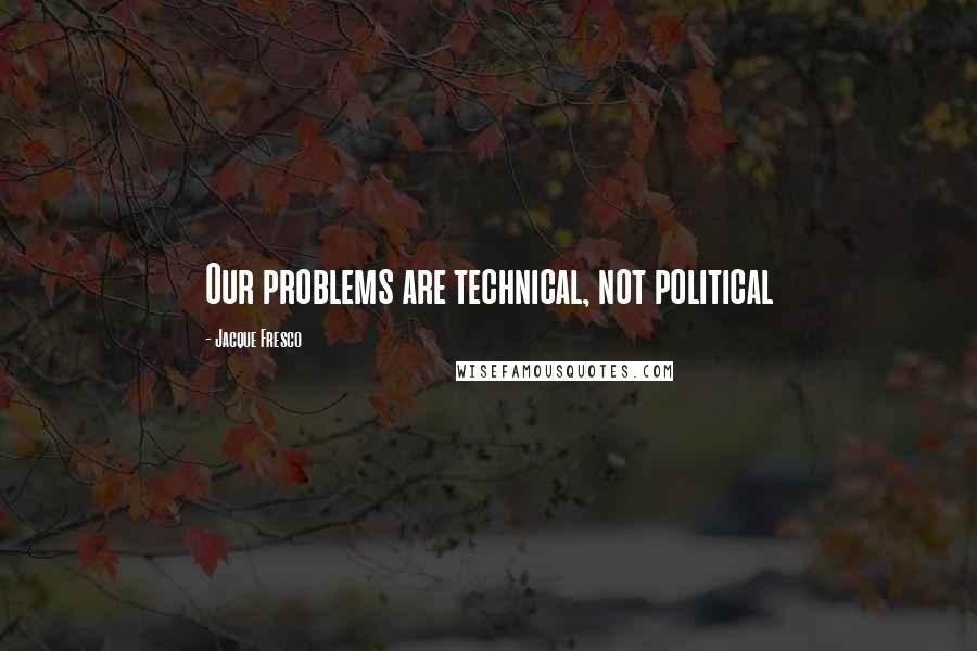 Jacque Fresco quotes: Our problems are technical, not political