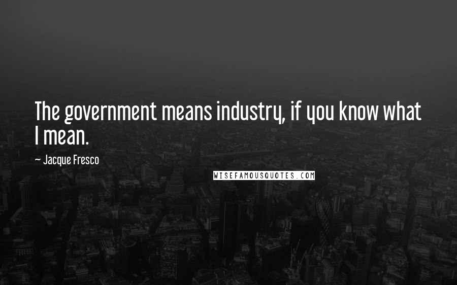Jacque Fresco quotes: The government means industry, if you know what I mean.