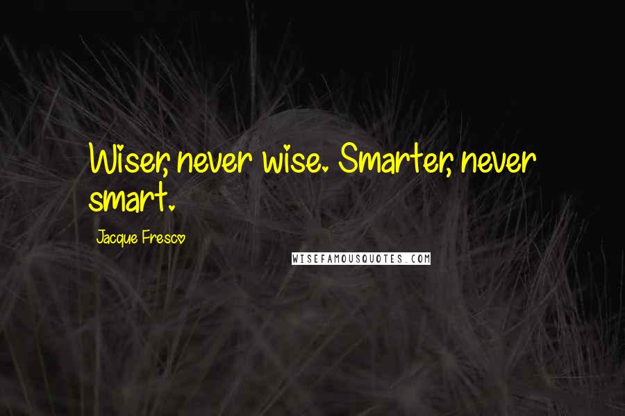 Jacque Fresco quotes: Wiser, never wise. Smarter, never smart.