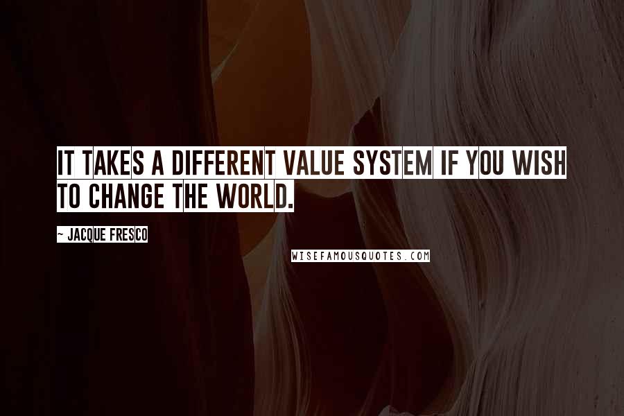 Jacque Fresco quotes: It takes a different value system if you wish to change the world.