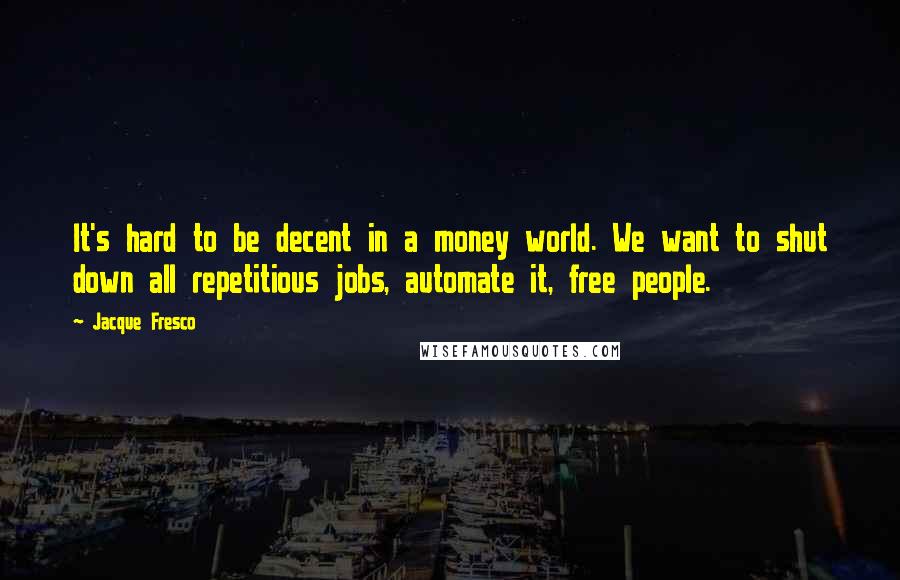 Jacque Fresco quotes: It's hard to be decent in a money world. We want to shut down all repetitious jobs, automate it, free people.