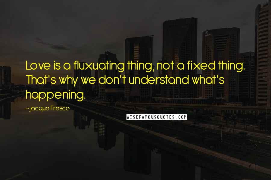 Jacque Fresco quotes: Love is a fluxuating thing, not a fixed thing. That's why we don't understand what's happening.