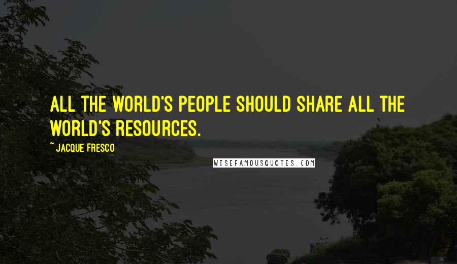 Jacque Fresco quotes: All the world's people should share all the world's resources.