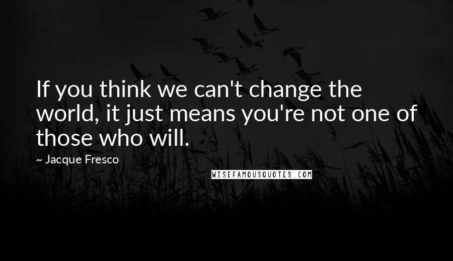 Jacque Fresco quotes: If you think we can't change the world, it just means you're not one of those who will.