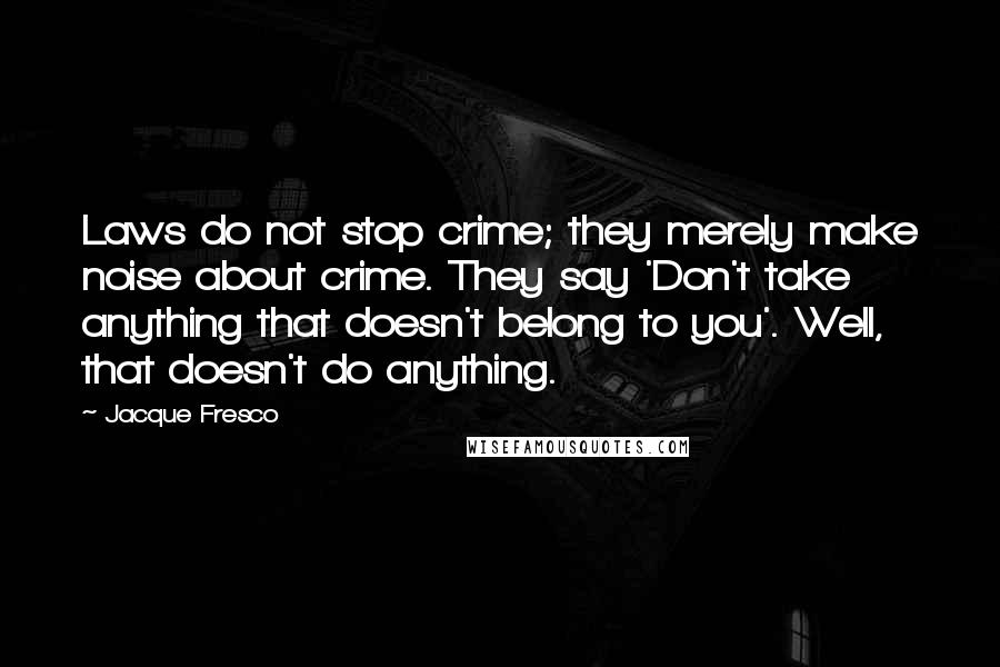 Jacque Fresco quotes: Laws do not stop crime; they merely make noise about crime. They say 'Don't take anything that doesn't belong to you'. Well, that doesn't do anything.