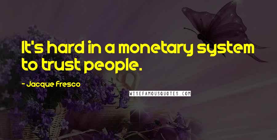 Jacque Fresco quotes: It's hard in a monetary system to trust people.