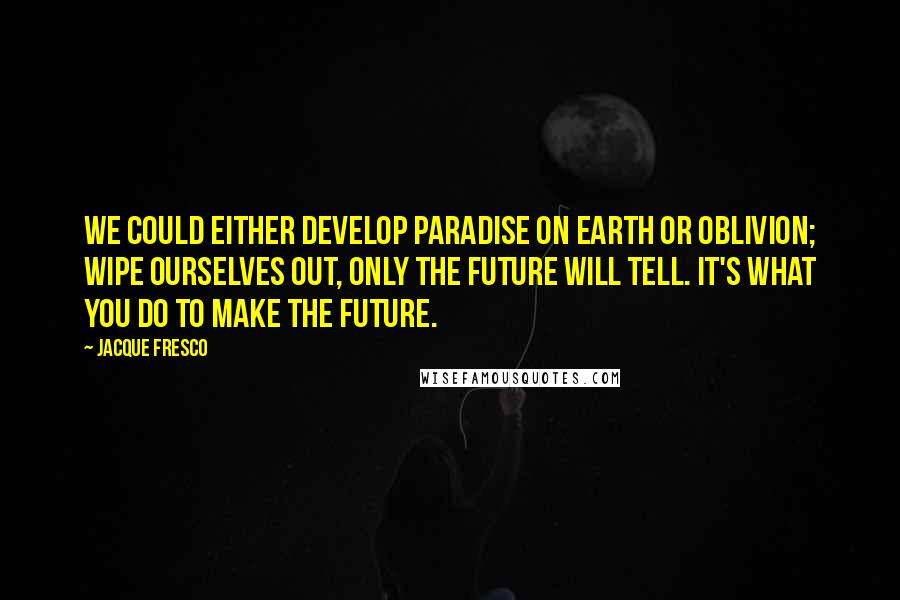 Jacque Fresco quotes: We could either develop paradise on Earth or oblivion; wipe ourselves out, only the future will tell. It's what you do to make the future.