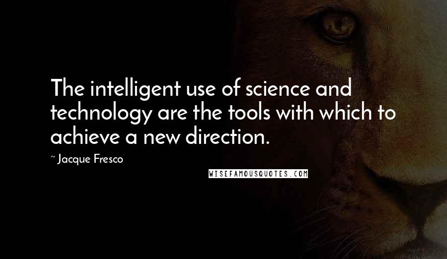 Jacque Fresco quotes: The intelligent use of science and technology are the tools with which to achieve a new direction.