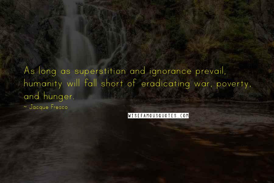Jacque Fresco quotes: As long as superstition and ignorance prevail, humanity will fall short of eradicating war, poverty, and hunger.