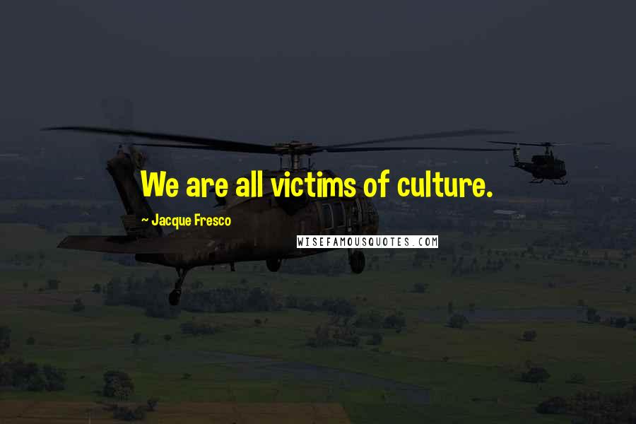 Jacque Fresco quotes: We are all victims of culture.