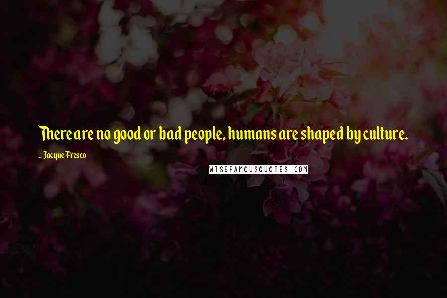 Jacque Fresco quotes: There are no good or bad people, humans are shaped by culture.