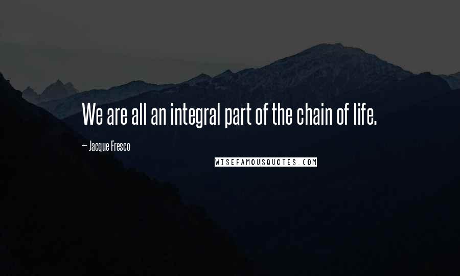 Jacque Fresco quotes: We are all an integral part of the chain of life.