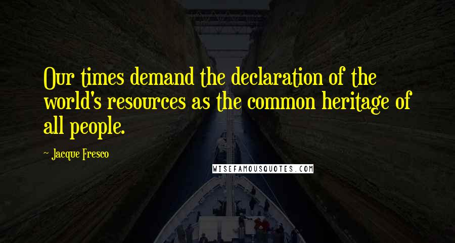 Jacque Fresco quotes: Our times demand the declaration of the world's resources as the common heritage of all people.