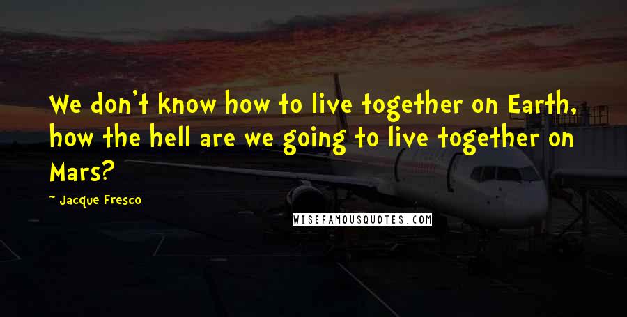 Jacque Fresco quotes: We don't know how to live together on Earth, how the hell are we going to live together on Mars?