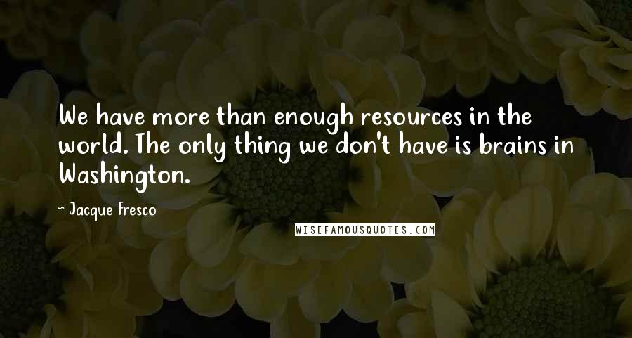 Jacque Fresco quotes: We have more than enough resources in the world. The only thing we don't have is brains in Washington.