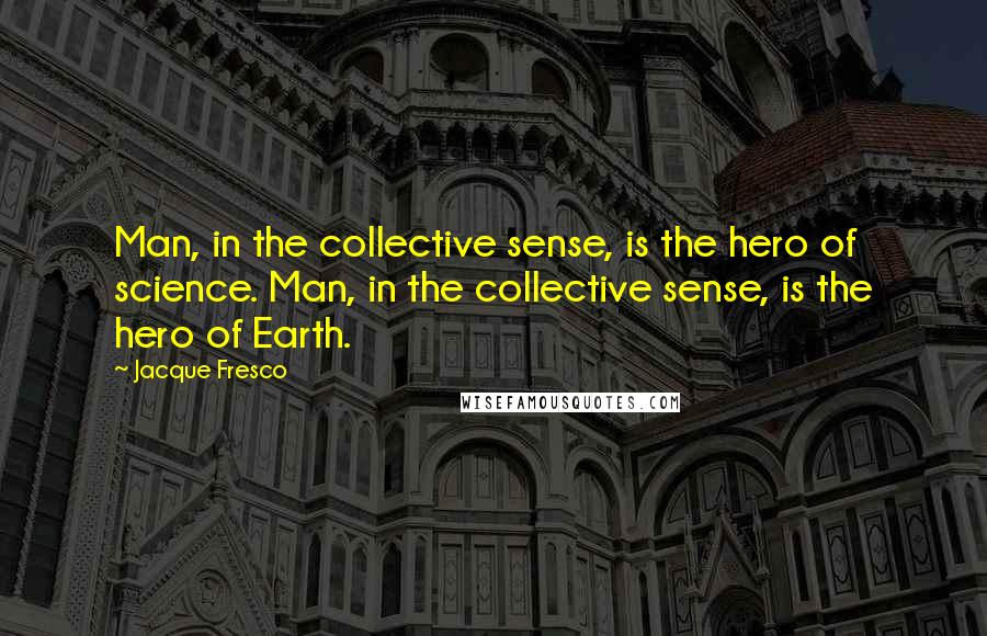 Jacque Fresco quotes: Man, in the collective sense, is the hero of science. Man, in the collective sense, is the hero of Earth.