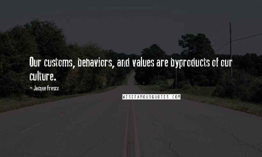 Jacque Fresco quotes: Our customs, behaviors, and values are byproducts of our culture.