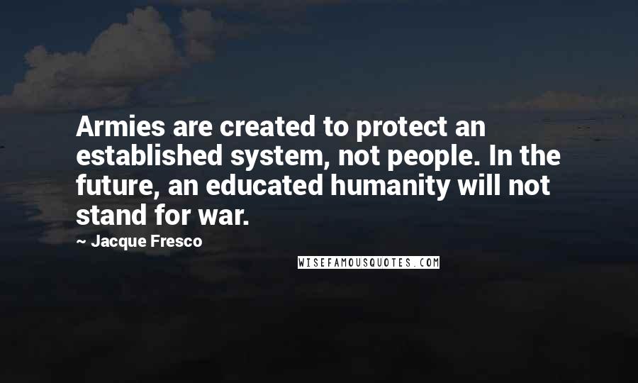 Jacque Fresco quotes: Armies are created to protect an established system, not people. In the future, an educated humanity will not stand for war.