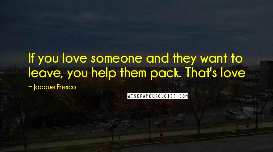 Jacque Fresco quotes: If you love someone and they want to leave, you help them pack. That's love
