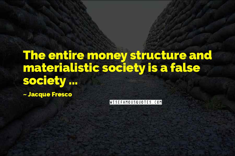 Jacque Fresco quotes: The entire money structure and materialistic society is a false society ...