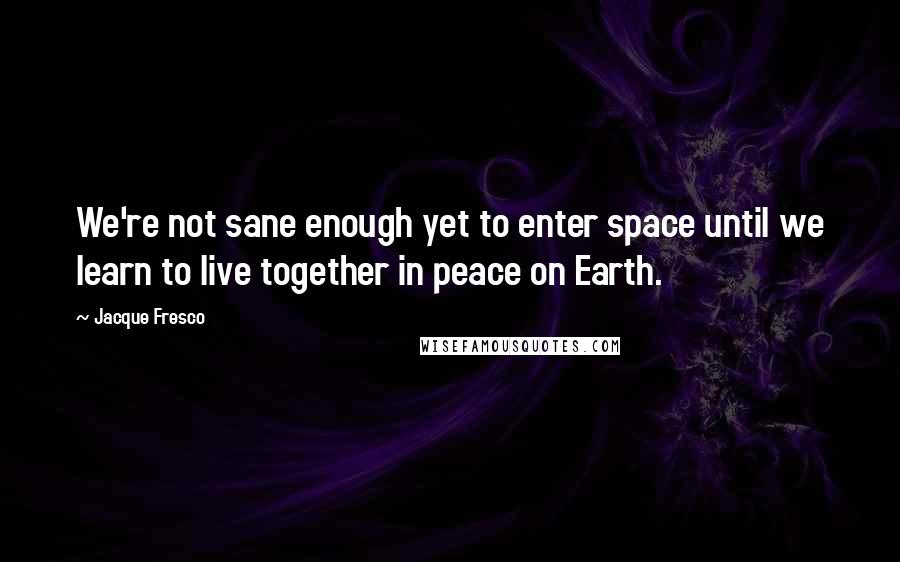 Jacque Fresco quotes: We're not sane enough yet to enter space until we learn to live together in peace on Earth.