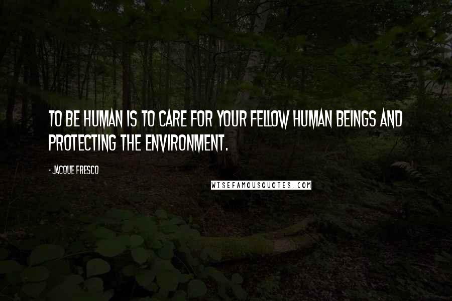 Jacque Fresco quotes: To be human is to care for your fellow human beings and protecting the environment.