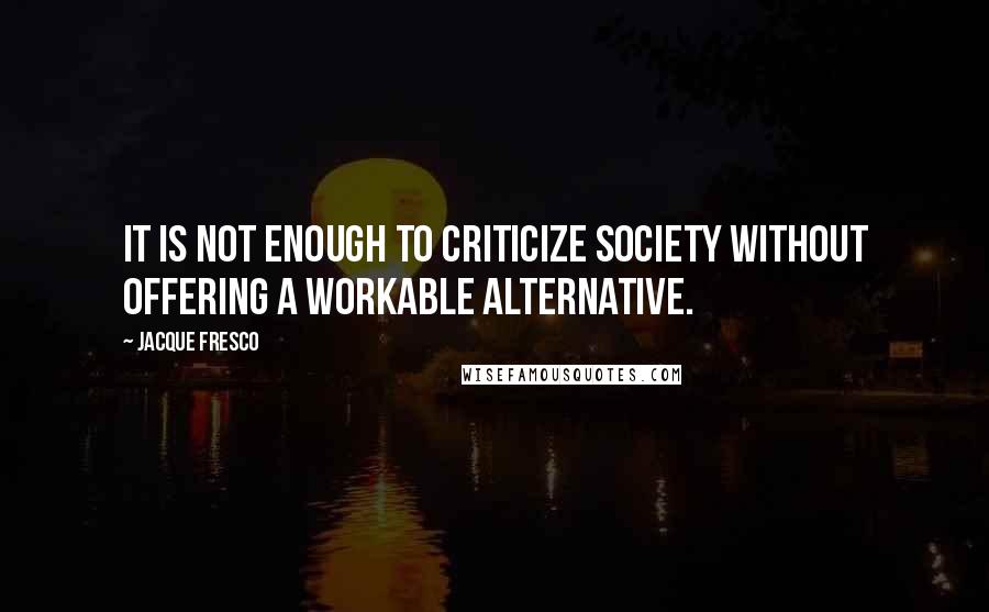 Jacque Fresco quotes: It is not enough to criticize society without offering a workable alternative.