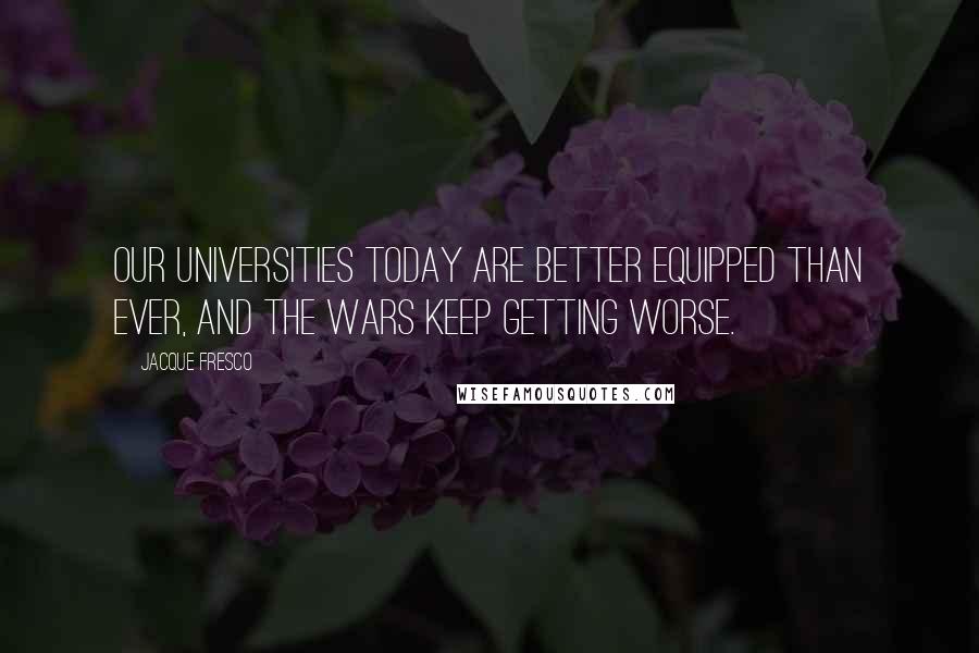Jacque Fresco quotes: Our universities today are better equipped than ever, and the wars keep getting worse.