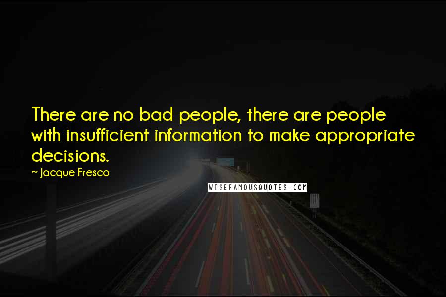 Jacque Fresco quotes: There are no bad people, there are people with insufficient information to make appropriate decisions.