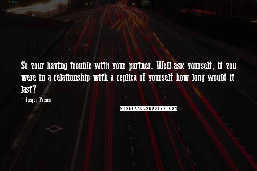 Jacque Fresco quotes: So your having trouble with your partner. Well ask yourself, if you were in a relationship with a replica of yourself how long would it last?