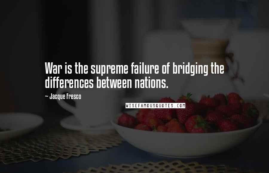 Jacque Fresco quotes: War is the supreme failure of bridging the differences between nations.