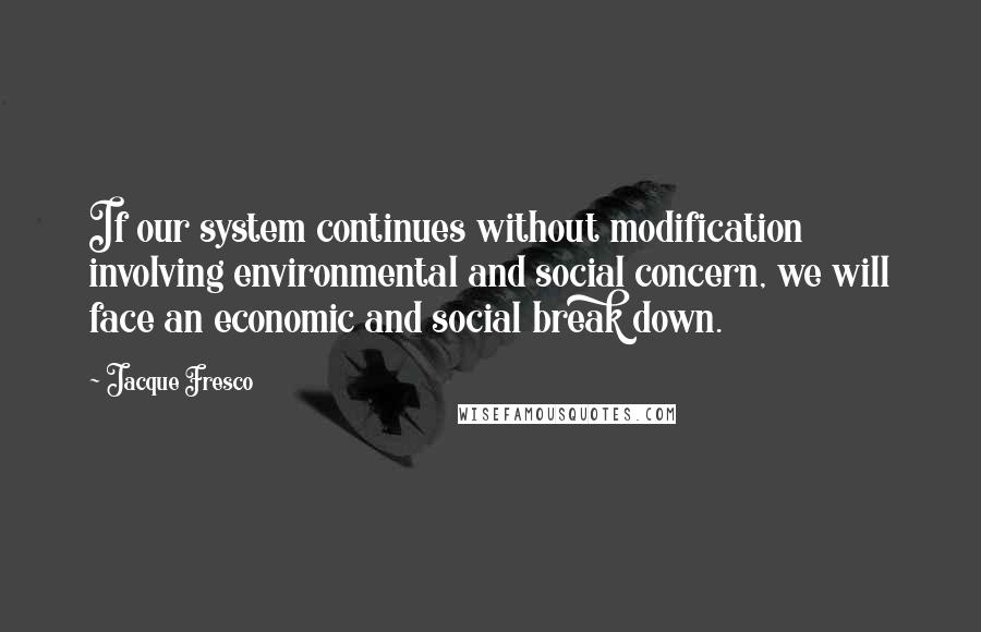 Jacque Fresco quotes: If our system continues without modification involving environmental and social concern, we will face an economic and social break down.