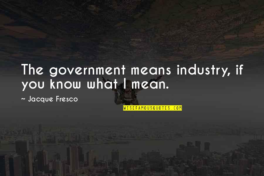 Jacque Fresco Quotes By Jacque Fresco: The government means industry, if you know what