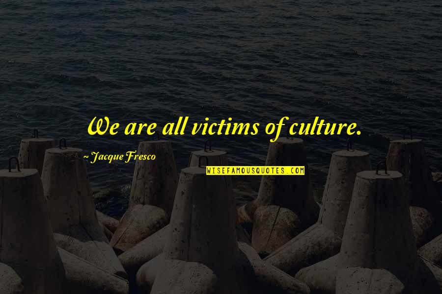 Jacque Fresco Quotes By Jacque Fresco: We are all victims of culture.