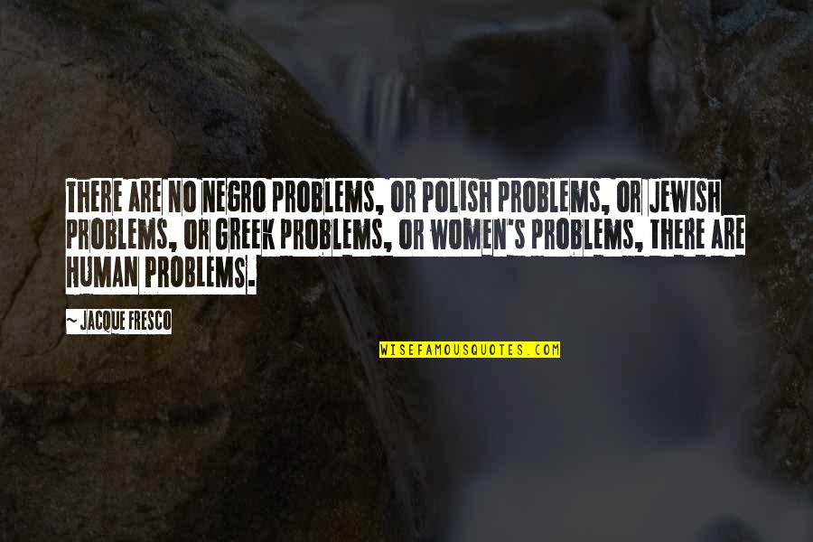 Jacque Fresco Quotes By Jacque Fresco: There are no negro problems, or Polish problems,