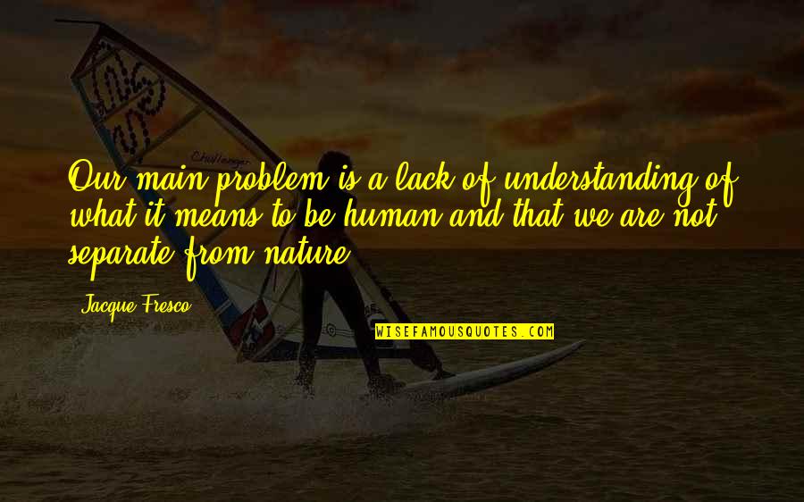 Jacque Fresco Quotes By Jacque Fresco: Our main problem is a lack of understanding