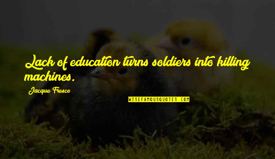 Jacque Fresco Quotes By Jacque Fresco: Lack of education turns soldiers into killing machines. Jacque Fresco Quotes By Jacque Fresco: Lack of education turns soldiers into killing machines.