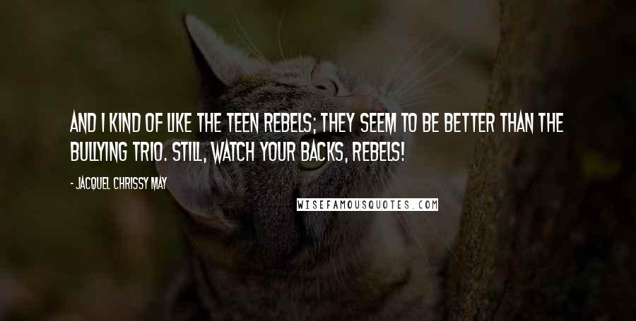 Jacquel Chrissy May quotes: And I kind of like the Teen Rebels; they seem to be better than the Bullying Trio. Still, watch your backs, rebels!