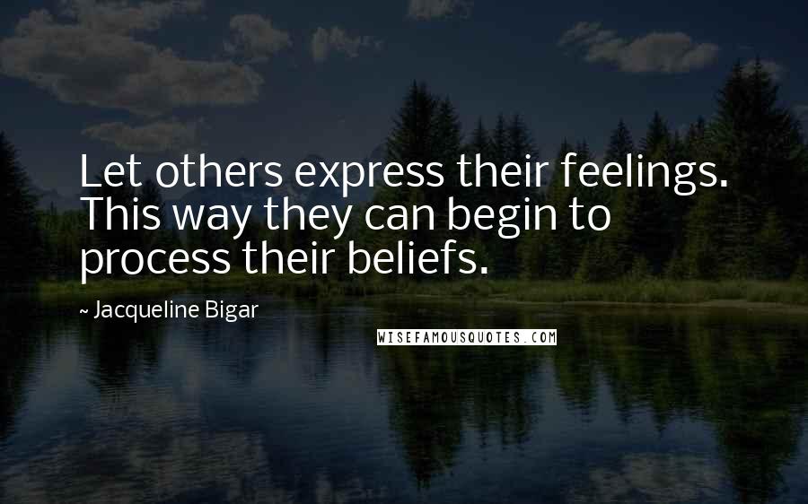 Jacqueline Bigar quotes: Let others express their feelings. This way they can begin to process their beliefs.