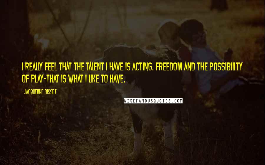 Jacqueline Bisset quotes: I really feel that the talent I have is acting. Freedom and the possibility of play-that is what I like to have.