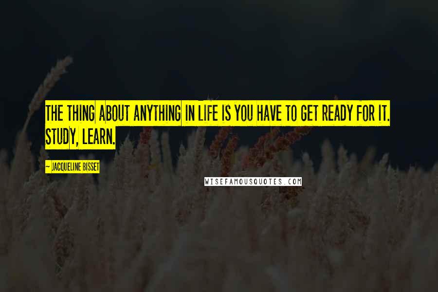 Jacqueline Bisset quotes: The thing about anything in life is you have to get ready for it. Study, learn.