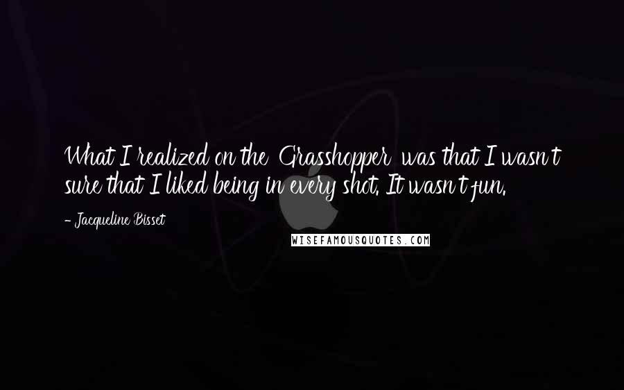 Jacqueline Bisset quotes: What I realized on the 'Grasshopper' was that I wasn't sure that I liked being in every shot. It wasn't fun.