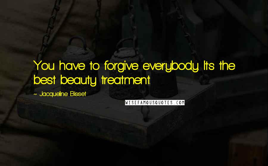 Jacqueline Bisset quotes: You have to forgive everybody. It's the best beauty treatment.