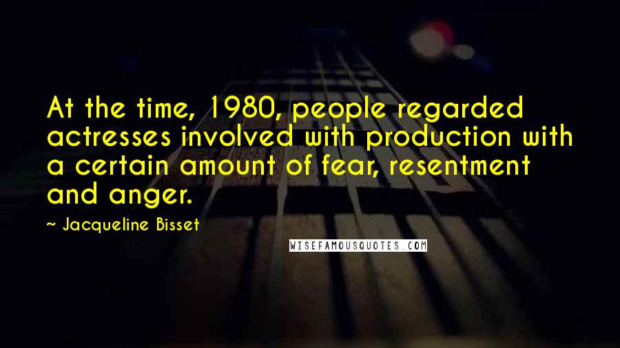 Jacqueline Bisset quotes: At the time, 1980, people regarded actresses involved with production with a certain amount of fear, resentment and anger.